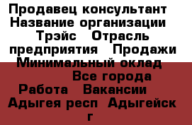 Продавец-консультант › Название организации ­ Трэйс › Отрасль предприятия ­ Продажи › Минимальный оклад ­ 30 000 - Все города Работа » Вакансии   . Адыгея респ.,Адыгейск г.